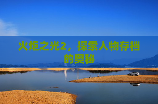火炬之光2,探索人物存档的奥秘 火炬之光2,探索人物存档的奥秘