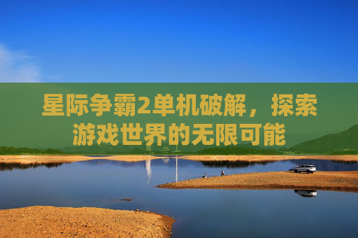 星际争霸2单机破解，探索游戏世界的无限可能