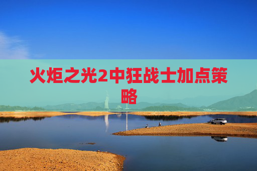 火炬之光2中狂战士加点策略 火炬之光2中狂战士加点策略