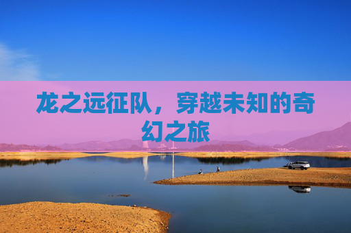 龙之远征队，穿越未知的奇幻之旅