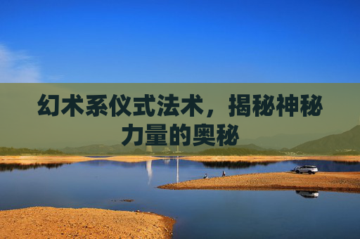 幻术系仪式法术,揭秘神秘力量的奥秘 幻术系仪式法术,揭秘神秘力量的奥秘