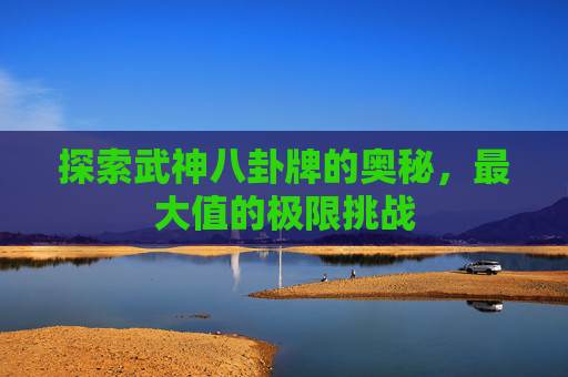 探索武神八卦牌的奥秘，最大值的极限挑战
