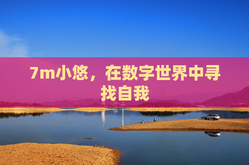 7m小悠,在数字世界中寻找自我 7m小悠,在数字世界中寻找自我