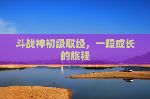 斗战神初级取经,一段成长的旅程 斗战神初级取经,一段成长的旅程