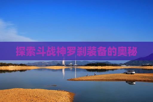 探索斗战神罗刹装备的奥秘 探索斗战神罗刹装备的奥秘