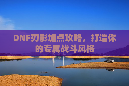 DNF刃影加点攻略,打造你的专属战斗风格 DNF刃影加点攻略,打造你的专属战斗风格
