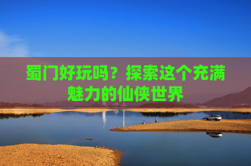 蜀门好玩吗？探索这个充满魅力的仙侠世界