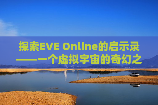 探索EVE Online的启示录——一个虚拟宇宙的奇幻之旅 探索EVE Online的启示录——一个虚拟宇宙的奇幻之旅