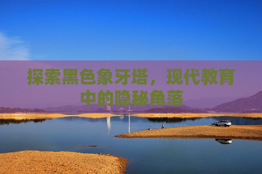 探索黑色象牙塔,现代教育中的隐秘角落 探索黑色象牙塔,现代教育中的隐秘角落