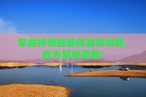 掌握神奇蜘蛛侠游戏攻略,成为超级英雄! 掌握神奇蜘蛛侠游戏攻略,成为超级英雄!