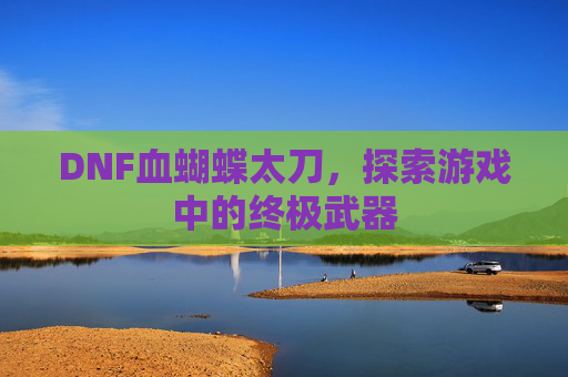 DNF血蝴蝶太刀,探索游戏中的终极武器 DNF血蝴蝶太刀,探索游戏中的终极武器