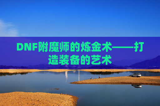 DNF附魔师的炼金术——打造装备的艺术 DNF附魔师的炼金术——打造装备的艺术