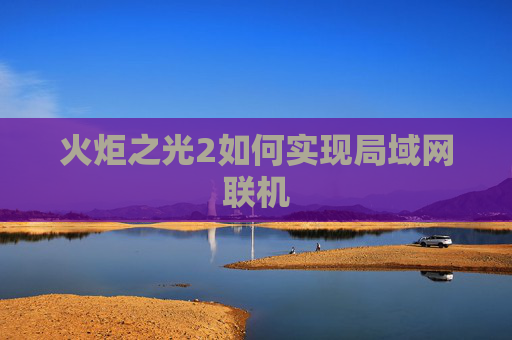 火炬之光2如何实现局域网联机 火炬之光2如何实现局域网联机