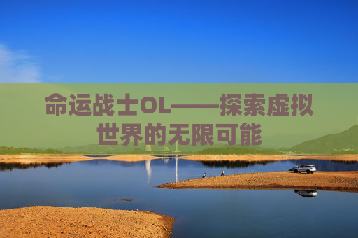 命运战士OL——探索虚拟世界的无限可能