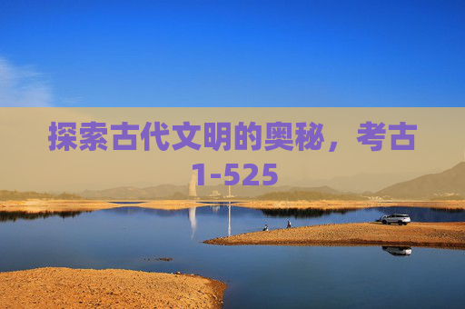 探索古代文明的奥秘,考古1-525 探索古代文明的奥秘,考古1-525