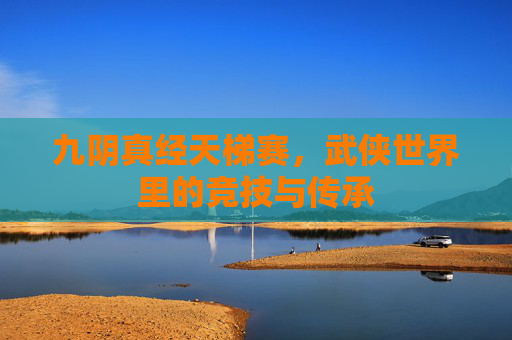 九阴真经天梯赛,武侠世界里的竞技与传承 九阴真经天梯赛,武侠世界里的竞技与传承