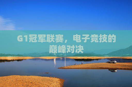 G1冠军联赛,电子竞技的巅峰对决 G1冠军联赛,电子竞技的巅峰对决