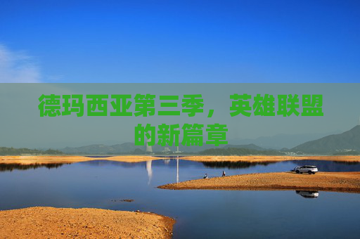 德玛西亚第三季,英雄联盟的新篇章 德玛西亚第三季,英雄联盟的新篇章