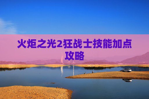 火炬之光2狂战士技能加点攻略 火炬之光2狂战士技能加点攻略