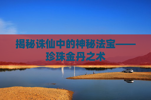 揭秘诛仙中的神秘法宝——珍珠金丹之术 揭秘诛仙中的神秘法宝——珍珠金丹之术