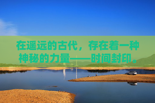 在遥远的古代,存在着一种神秘的力量——时间封印。这种力量被封印在一座古老的神庙之中,守护着时间的流转和万物的平衡。然而,随着时间的流逝,一股邪恶的力量开始侵蚀这座神庙,使得封印逐渐松动 在遥远的古代,存在着一种神秘的力量——时间封印。这种力量被封印在一座古老的神庙之中,守护着时间的流转和万物的平衡。然而,随着时间的流逝,一股邪恶的力量开始侵蚀这座神庙,使得封印逐渐松动