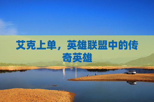 艾克上单,英雄联盟中的传奇英雄 艾克上单,英雄联盟中的传奇英雄