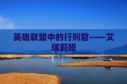 英雄联盟中的行刑官——艾瑞莉娅 英雄联盟中的行刑官——艾瑞莉娅