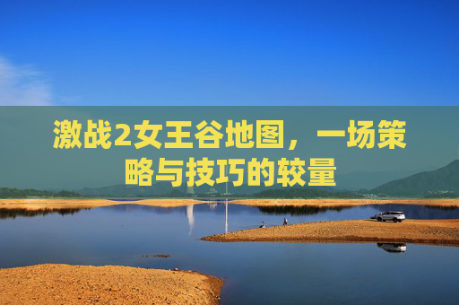 激战2女王谷地图,一场策略与技巧的较量 激战2女王谷地图,一场策略与技巧的较量