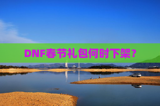 DNF春节礼包何时下架? DNF春节礼包何时下架?