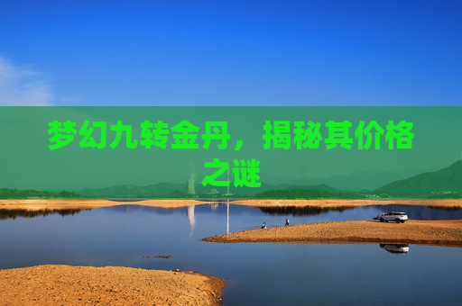 梦幻九转金丹,揭秘其价格之谜 梦幻九转金丹,揭秘其价格之谜