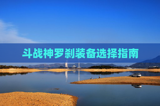 斗战神罗刹装备选择指南 斗战神罗刹装备选择指南