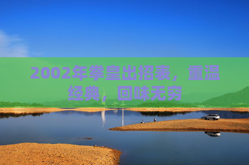 2002年拳皇出招表，重温经典，回味无穷