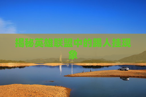 揭秘英雄联盟中的踢人挂现象 揭秘英雄联盟中的踢人挂现象