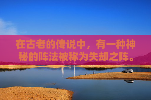 在古老的传说中,有一种神秘的阵法被称为失却之阵。它是由一位名叫云逸的智者所创,据说能够将一切美好的东西从世间带走,只留下无尽的空虚和遗憾 在古老的传说中,有一种神秘的阵法被称为失却之阵。它是由一位名叫云逸的智者所创,据说能够将一切美好的东西从世间带走,只留下无尽的空虚和遗憾