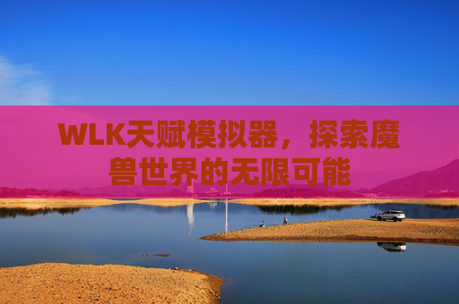 WLK天赋模拟器,探索魔兽世界的无限可能 WLK天赋模拟器,探索魔兽世界的无限可能