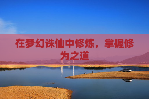 在梦幻诛仙中修炼,掌握修为之道 在梦幻诛仙中修炼,掌握修为之道
