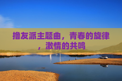 撸友派主题曲,青春的旋律,激情的共鸣 撸友派主题曲,青春的旋律,激情的共鸣
