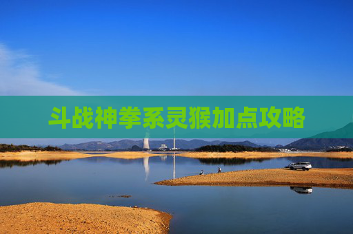 斗战神拳系灵猴加点攻略 斗战神拳系灵猴加点攻略