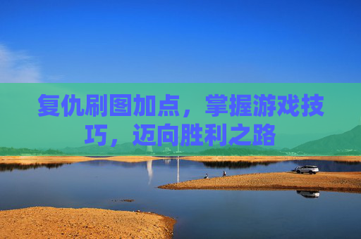 复仇刷图加点,掌握游戏技巧,迈向胜利之路 复仇刷图加点,掌握游戏技巧,迈向胜利之路