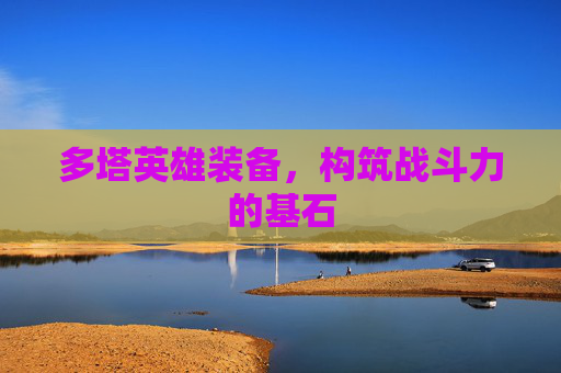 多塔英雄装备，构筑战斗力的基石