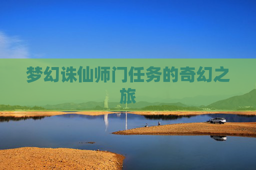 梦幻诛仙师门任务的奇幻之旅 梦幻诛仙师门任务的奇幻之旅
