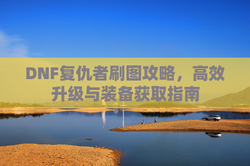 DNF复仇者刷图攻略，高效升级与装备获取指南
