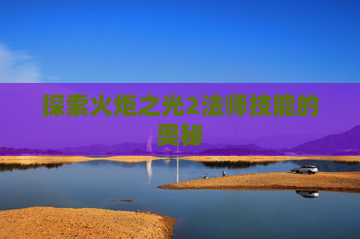 探索火炬之光2法师技能的奥秘 探索火炬之光2法师技能的奥秘