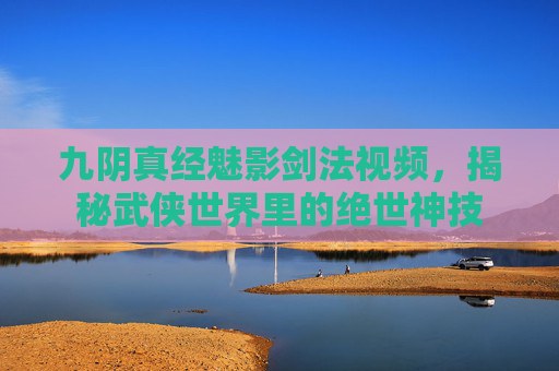 九阴真经魅影剑法视频,揭秘武侠世界里的绝世神技 九阴真经魅影剑法视频,揭秘武侠世界里的绝世神技