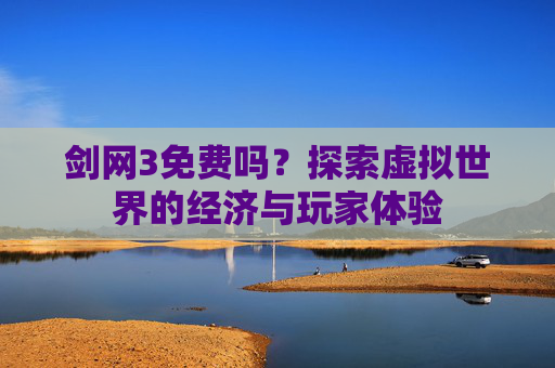 剑网3免费吗?探索虚拟世界的经济与玩家体验 剑网3免费吗?探索虚拟世界的经济与玩家体验