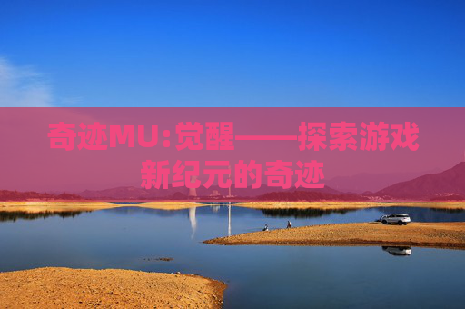 奇迹MU:觉醒——探索游戏新纪元的奇迹 奇迹MU:觉醒——探索游戏新纪元的奇迹