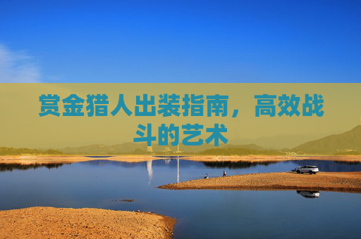 赏金猎人出装指南,高效战斗的艺术 赏金猎人出装指南,高效战斗的艺术