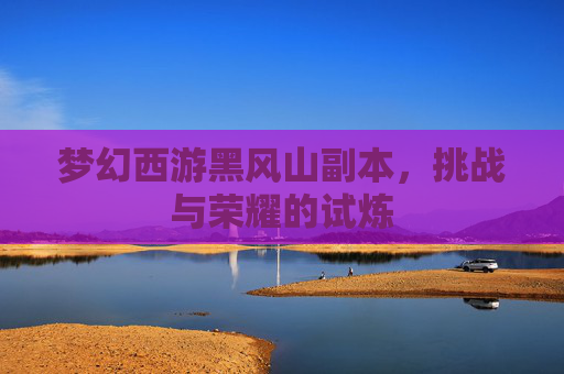 梦幻西游黑风山副本，挑战与荣耀的试炼