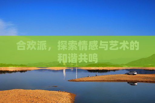 合欢派，探索情感与艺术的和谐共鸣