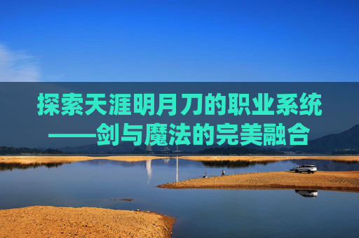 探索天涯明月刀的职业系统——剑与魔法的完美融合
